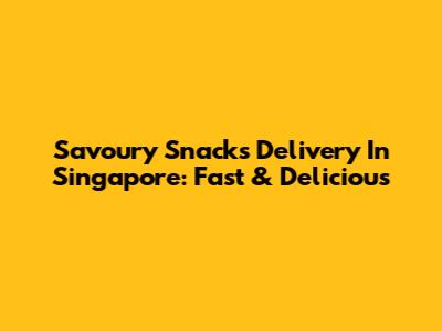 Savoury Snacks Delivery In Singapore: Fast & Delicious