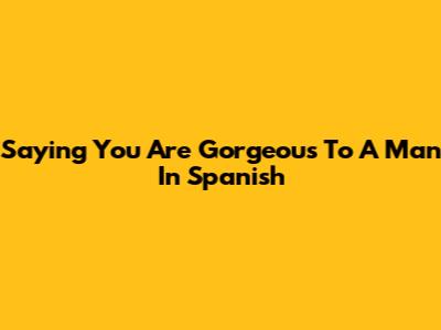 Saying 'You Are Gorgeous' To A Man In Spanish
