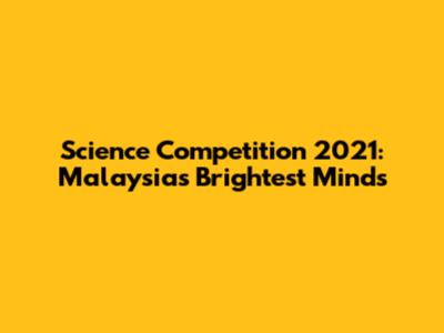 Science Competition 2021: Malaysia's Brightest Minds