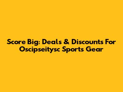 Score Big: Deals & Discounts For Oscipseitysc Sports Gear