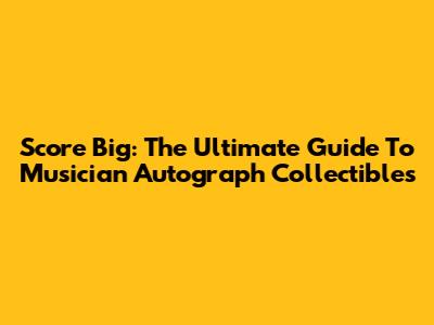 Score Big: The Ultimate Guide To Musician Autograph Collectibles