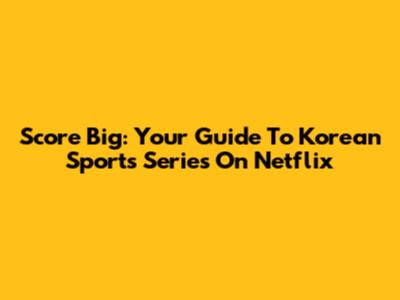 Score Big: Your Guide To Korean Sports Series On Netflix