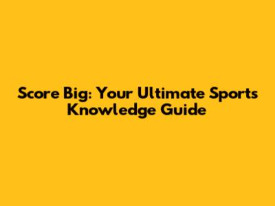 Score Big: Your Ultimate Sports Knowledge Guide