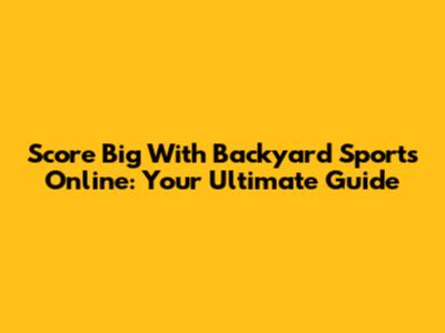 Score Big With Backyard Sports Online: Your Ultimate Guide
