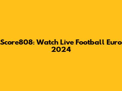 Score808: Watch Live Football Euro 2024