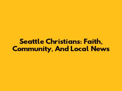 Seattle Christians: Faith, Community, And Local News