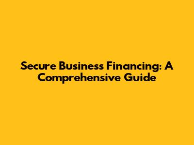 Secure Business Financing: A Comprehensive Guide