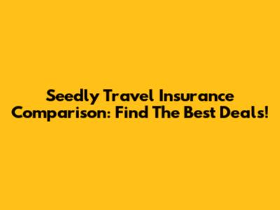 Seedly Travel Insurance Comparison: Find The Best Deals!