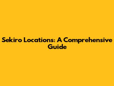 Sekiro Locations: A Comprehensive Guide