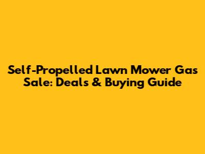 Self-Propelled Lawn Mower Gas Sale: Deals & Buying Guide