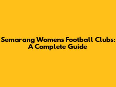 Semarang Women's Football Clubs: A Complete Guide