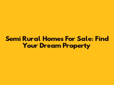 Semi Rural Homes For Sale: Find Your Dream Property