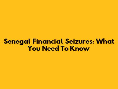 Senegal Financial Seizures: What You Need To Know