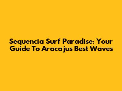 Sequencia Surf Paradise: Your Guide To Aracaju's Best Waves