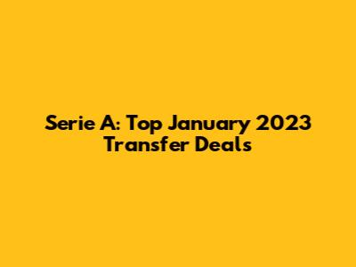 Serie A: Top January 2023 Transfer Deals