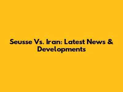 Seusse Vs. Iran: Latest News & Developments