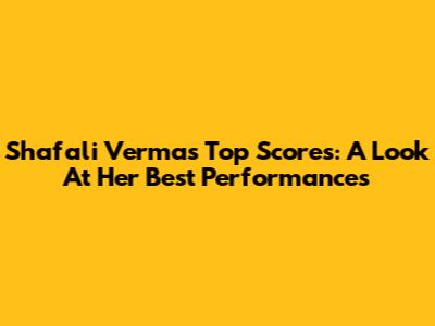 Shafali Verma's Top Scores: A Look At Her Best Performances