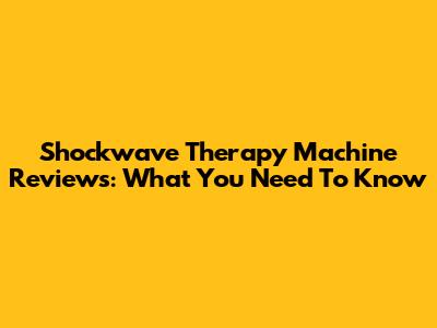 Shockwave Therapy Machine Reviews: What You Need To Know
