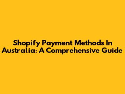 Shopify Payment Methods In Australia: A Comprehensive Guide