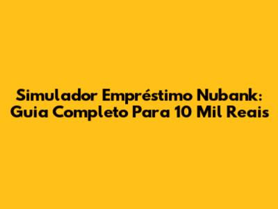 Simulador Empréstimo Nubank: Guia Completo Para 10 Mil Reais