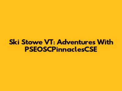 Ski Stowe VT: Adventures With PSEOSCPinnaclesCSE