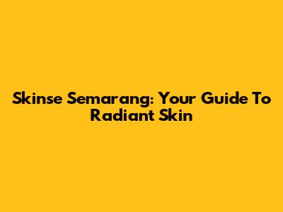 Skinse Semarang: Your Guide To Radiant Skin