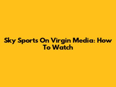 Sky Sports On Virgin Media: How To Watch