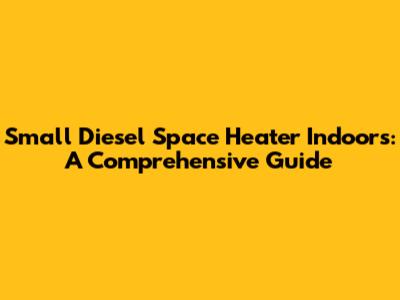 Small Diesel Space Heater Indoors: A Comprehensive Guide