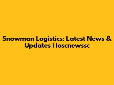 Snowman Logistics: Latest News & Updates | Ioscnewssc