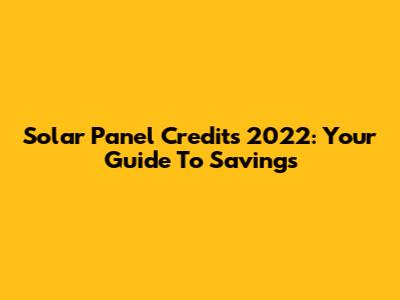 Solar Panel Credits 2022: Your Guide To Savings
