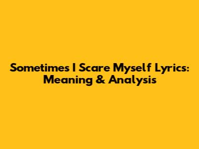 Sometimes I Scare Myself Lyrics: Meaning & Analysis