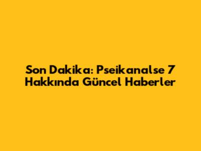 Son Dakika: Pseikanalse 7 Hakkında Güncel Haberler