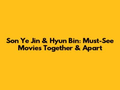Son Ye Jin & Hyun Bin: Must-See Movies Together & Apart