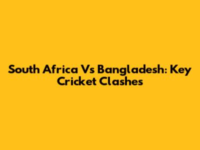 South Africa Vs Bangladesh: Key Cricket Clashes
