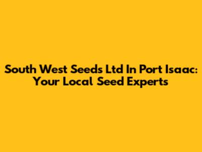 South West Seeds Ltd In Port Isaac: Your Local Seed Experts