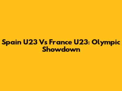 Spain U23 Vs France U23: Olympic Showdown
