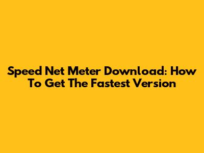 Speed Net Meter Download: How To Get The Fastest Version