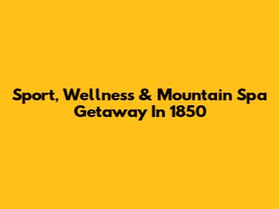 Sport, Wellness & Mountain Spa Getaway In 1850