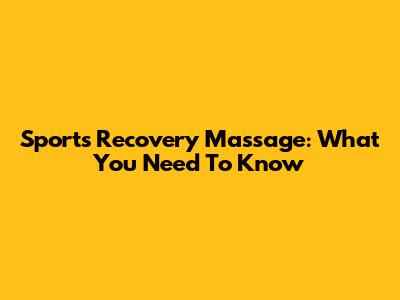 Sports Recovery Massage: What You Need To Know