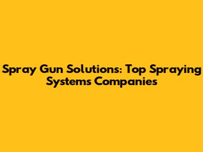 Spray Gun Solutions: Top Spraying Systems Companies