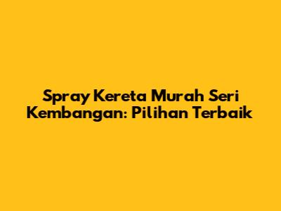 Spray Kereta Murah Seri Kembangan: Pilihan Terbaik