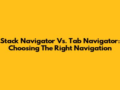 Stack Navigator Vs. Tab Navigator: Choosing The Right Navigation