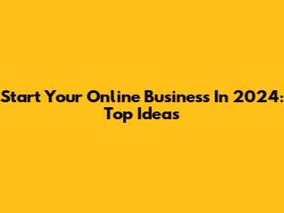 Start Your Online Business In 2024: Top Ideas