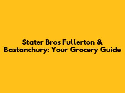 Stater Bros Fullerton & Bastanchury: Your Grocery Guide