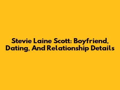 Stevie Laine Scott: Boyfriend, Dating, And Relationship Details
