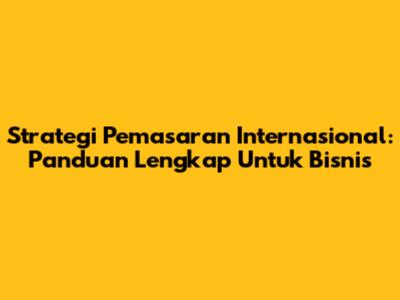Strategi Pemasaran Internasional: Panduan Lengkap Untuk Bisnis