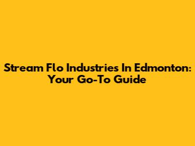 Stream Flo Industries In Edmonton: Your Go-To Guide