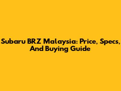 Subaru BRZ Malaysia: Price, Specs, And Buying Guide
