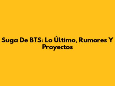 Suga De BTS: Lo Último, Rumores Y Proyectos