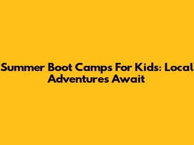 Summer Boot Camps For Kids: Local Adventures Await